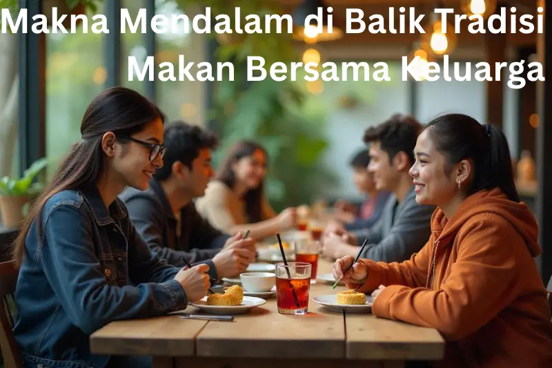 Makna Mendalam di Balik Tradisi Makan Bersama Keluarga